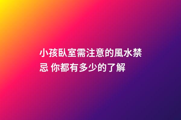小孩臥室需注意的風水禁忌 你都有多少的了解
